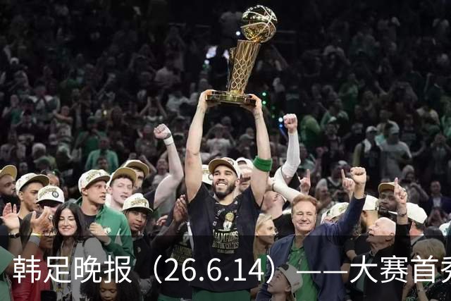 韩足晚报（26.6.14）——大赛首秀赢满堂彩，李韩汎受利物浦关注